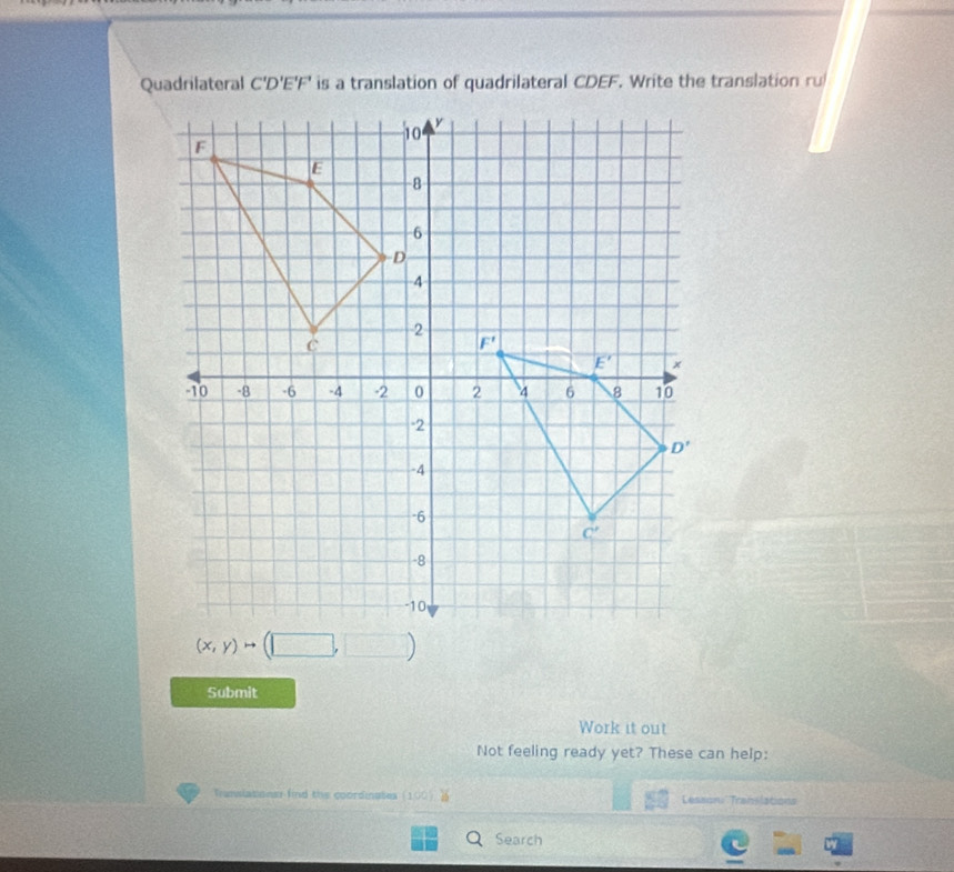 Quadrilateral C'D'E'F' is a translation of quadrilateral CDEF. Write the translation ru
Submit
Work it out
Not feeling ready yet? These can help:
Translasioner find the coordinates (100) Lesson Translations
Search