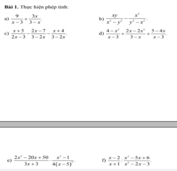 Thực hiện phép tính: 
a)  9/x-3 + 3x/3-x .  xy/x^2-y^2 - x^2/y^2-x^2 . 
b) 
c)  (x+5)/2x-3 - (2x-7)/3-2x - (x+4)/3-2x .  (4-x^2)/x-3 + (2x-2x^2)/3-x + (5-4x)/x-3 . 
d) 
e)  (2x^2-20x+50)/3x+3 · frac x^2-14(x-5)^3. f)  (x-2)/x+1 : (x^2-5x+6)/x^2-2x-3 .