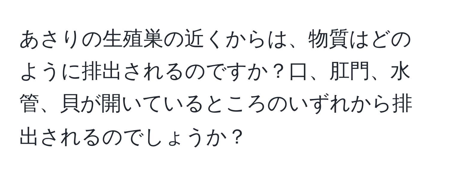 あさりの生殖巣の近くからは、物質はどのように排出されるのですか？口、肛門、水管、貝が開いているところのいずれから排出されるのでしょうか？