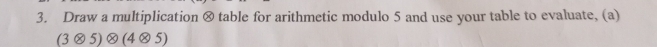 Draw a multiplication ⊗ table for arithmetic modulo 5 and use your table to evaluate, (a) 
(3 Ⓧ5)ⓧ(4Ⓧ5)