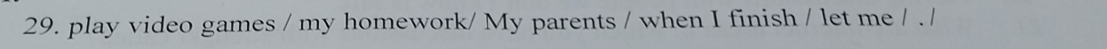 play video games / my homework/ My parents / when I finish / let me / . /