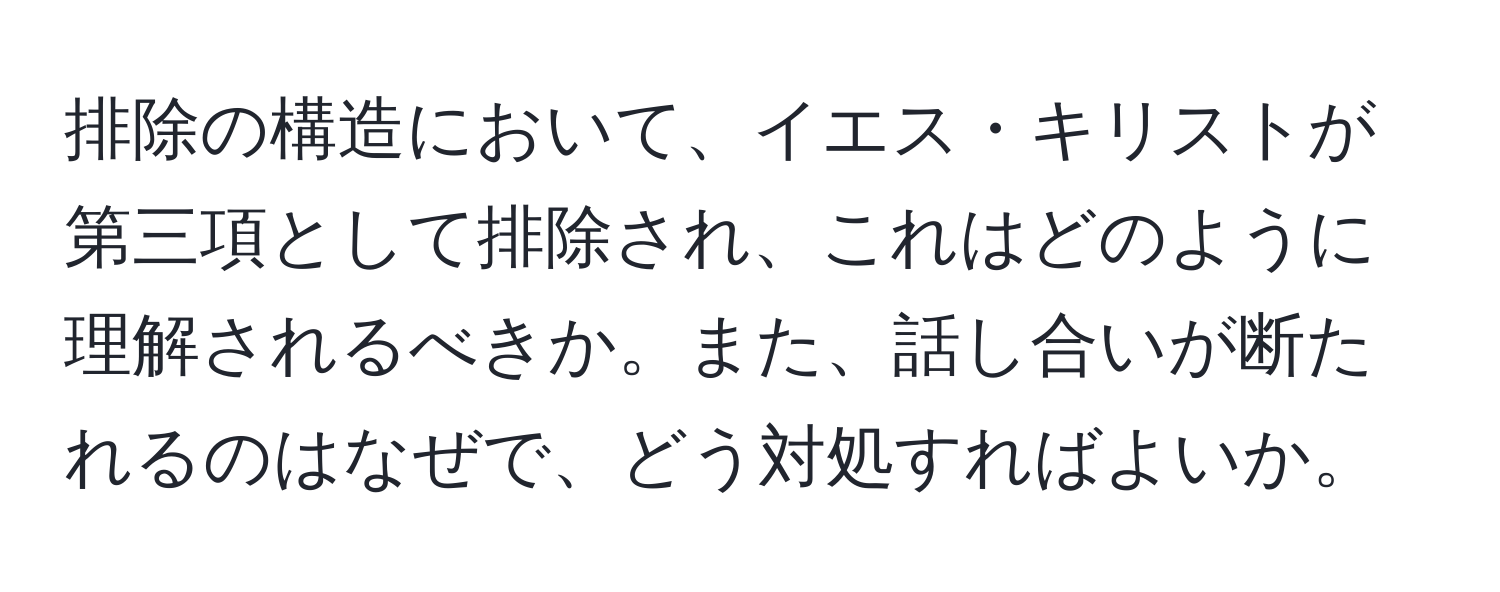 排除の構造において、イエス・キリストが第三項として排除され、これはどのように理解されるべきか。また、話し合いが断たれるのはなぜで、どう対処すればよいか。