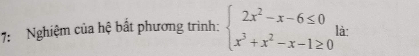 7: Nghiệm của hệ bất phương trình: beginarrayl 2x^2-x-6≤ 0 x^3+x^2-x-1≥ 0endarray. là: