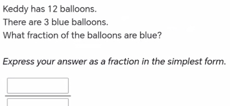 Keddy has 12 balloons. 
There are 3 blue balloons. 
What fraction of the balloons are blue? 
Express your answer as a fraction in the simplest form.