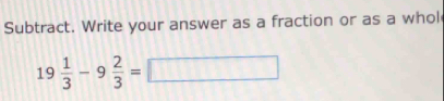 Subtract. Write your answer as a fraction or as a whol
19 1/3 -9 2/3 =□