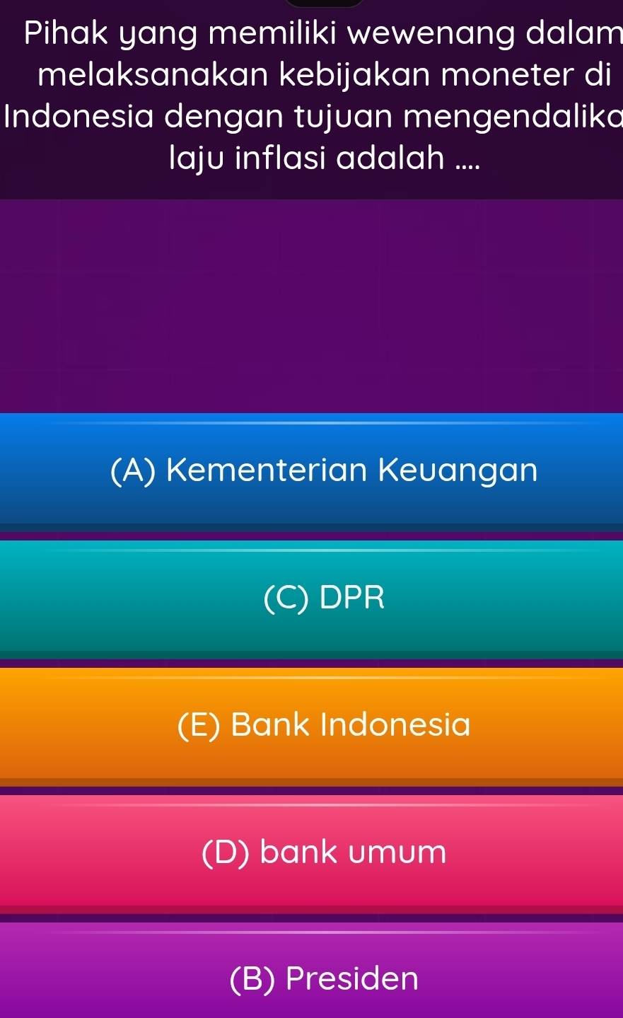 Pihak yang memiliki wewenang dalam
melaksanakan kebijakan moneter di
Indonesia dengan tujuan mengendalika
laju inflasi adalah ....
(A) Kementerian Keuangan
(C) DPR
(E) Bank Indonesia
(D) bank umum
(B) Presiden