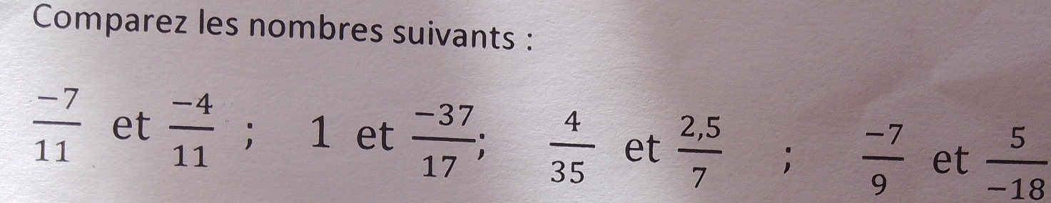 Comparez les nombres suivants :
 (-7)/11  et  (-4)/11 ; 1 et  (-37)/17 ;  4/35  et  (2,5)/7 ;  (-7)/9  et  5/-18 