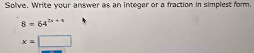 Solve. Write your answer as an integer or a fraction in simplest form.
8=64^(2x+4)
x=□