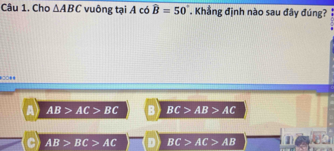 Cho △ ABC vuông tại A có widehat B=50°. Khẳng định nào sau đây đúng?
●○○●●
A AB>AC>BC : BC>AB>AC
C AB>BC>AC BC>AC>AB