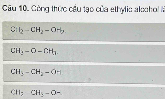 Công thức cấu tạo của ethylic alcohol là
CH_2-CH_2-OH_2.
CH_3-O-CH_3.
CH_3-CH_2-OH.
CH_2-CH_3-OH.