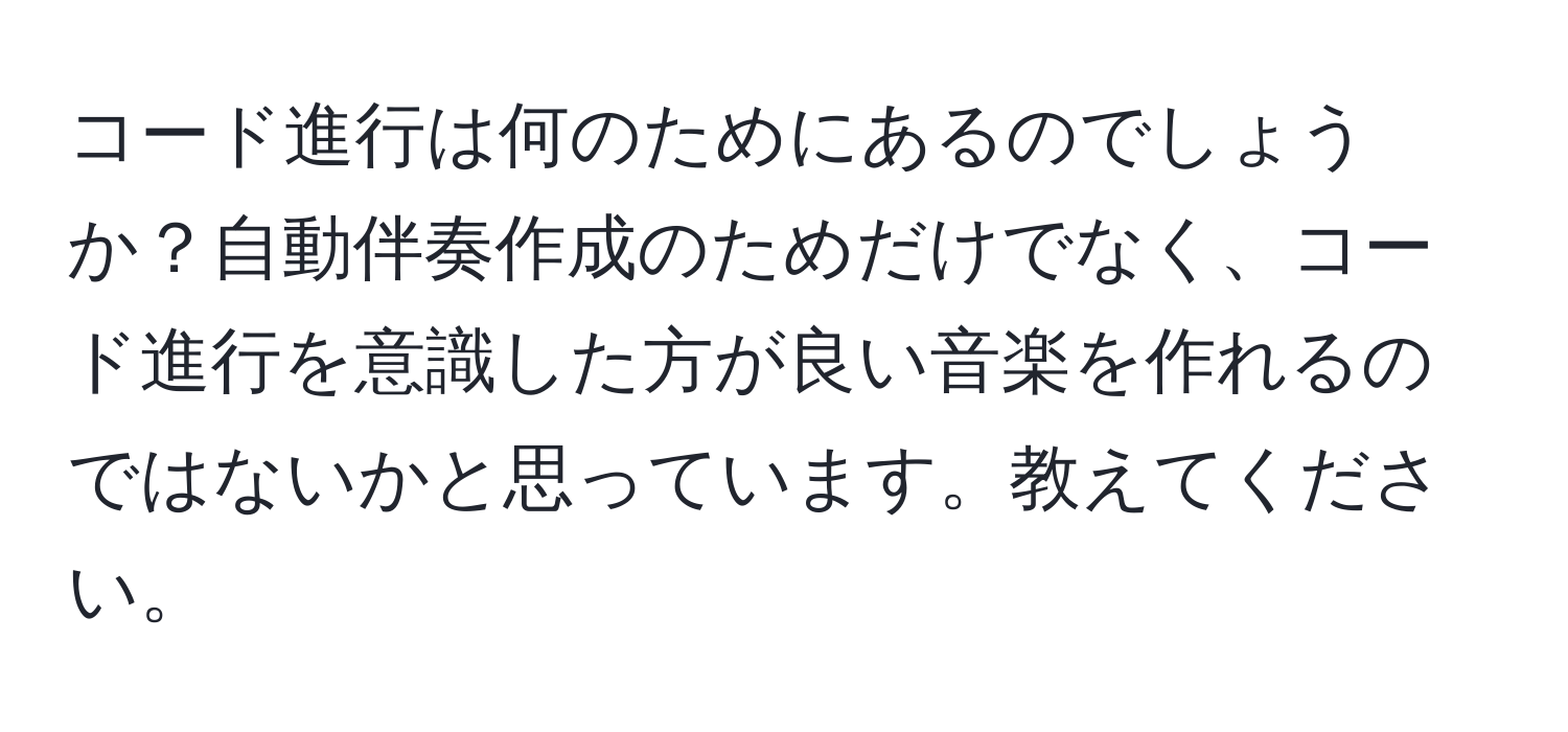 コード進行は何のためにあるのでしょうか？自動伴奏作成のためだけでなく、コード進行を意識した方が良い音楽を作れるのではないかと思っています。教えてください。