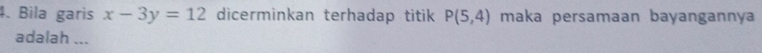 Bìla garis x-3y=12 dicerminkan terhadap titik P(5,4) maka persamaan bayangannya 
adalah ...