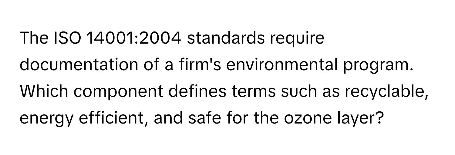 The ISO 14001:2004 standards require documentation of a firm's environmental program. Which component defines terms such as recyclable, energy efficient, and safe for the ozone layer?