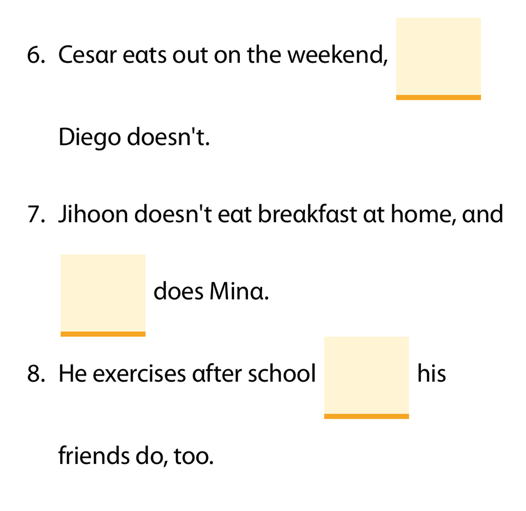 Cesar eats out on the weekend, 
Diego doesn't. 
7. Jihoon doesn't eat breakfast at home, and 
does Mina. 
8. He exercises after school his 
friends do, too.