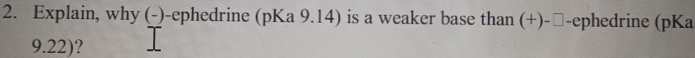 Explain, why (-)-ephedrine (pKa 9.14) is a weaker base than (+)-□-ephedrine (pKa 
9.22)?