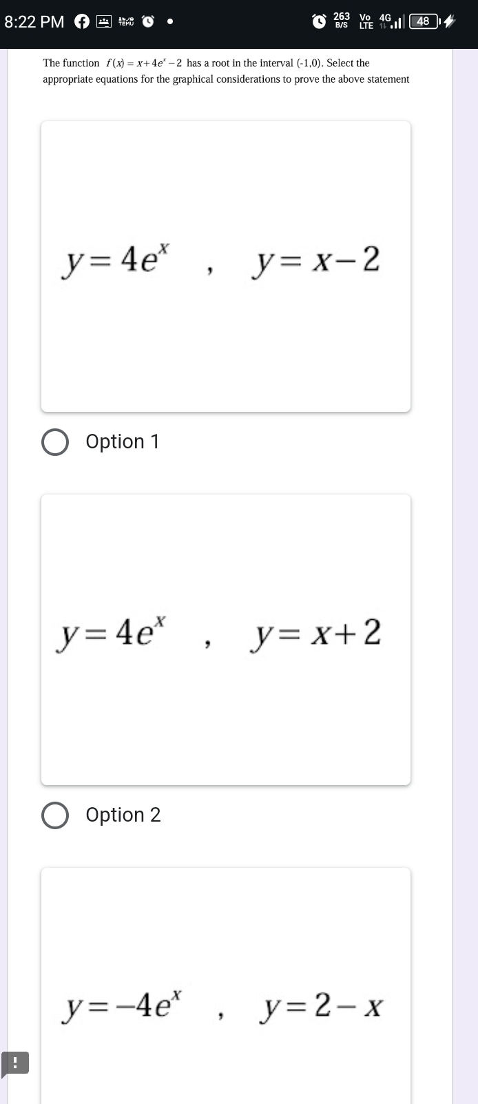 8:22 PM
The function f(x)=x+4e^x-2 has a root in the interval (-1,0). Select the
appropriate equations for the graphical considerations to prove the above statement
y=4e^x, y=x-2
Option 1
y=4e^x, y=x+2
Option 2
y=-4e^x, y=2-x!