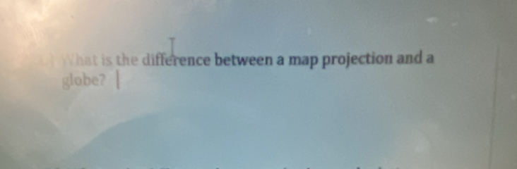 What is the difference between a map projection and a 
globe?