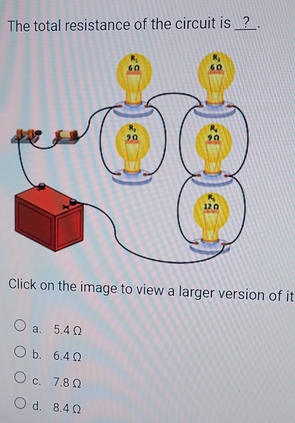 The total resistance of the circuit is _?  .
Click on the image to view a larger version of it
a. 5.4Ω
b. 6.4Ω
c. 7.8 Ω
d. 8.4Ω