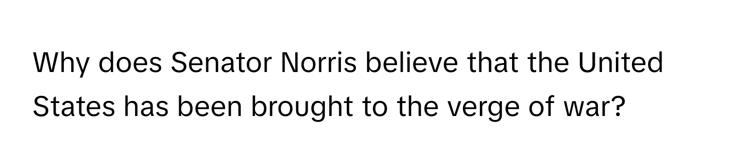 Why does Senator Norris believe that the United States has been brought to the verge of war?