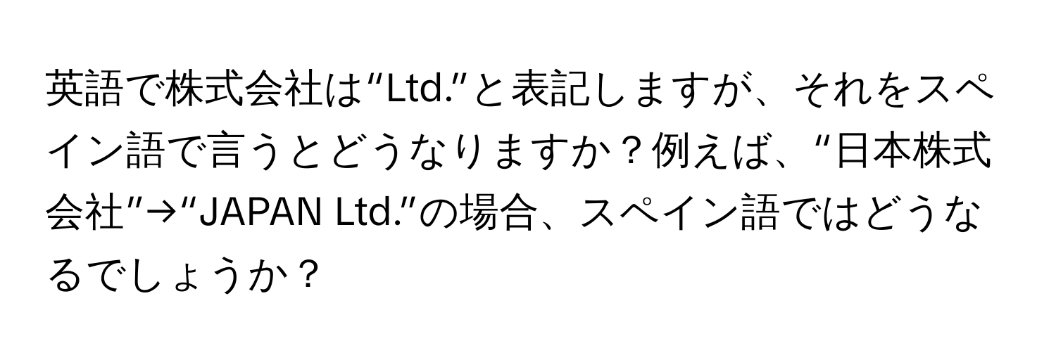 英語で株式会社は“Ltd.”と表記しますが、それをスペイン語で言うとどうなりますか？例えば、“日本株式会社”→“JAPAN Ltd.”の場合、スペイン語ではどうなるでしょうか？