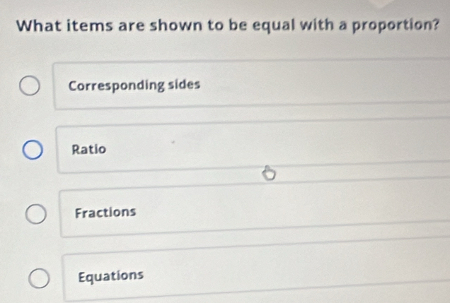 What items are shown to be equal with a proportion?
Corresponding sides
Ratio
Fractions
Equations