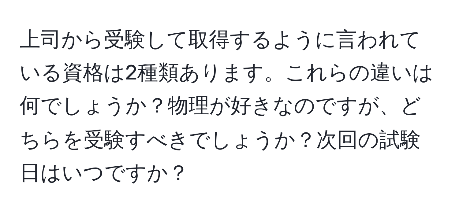 上司から受験して取得するように言われている資格は2種類あります。これらの違いは何でしょうか？物理が好きなのですが、どちらを受験すべきでしょうか？次回の試験日はいつですか？