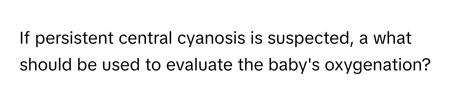 If persistent central cyanosis is suspected, a what should be used to evaluate the baby's oxygenation?