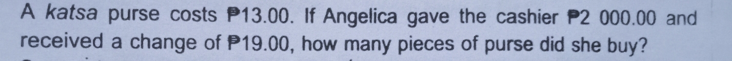 A katsa purse costs P13.00. If Angelica gave the cashier P2 000.00 and 
received a change of 19.00, how many pieces of purse did she buy?