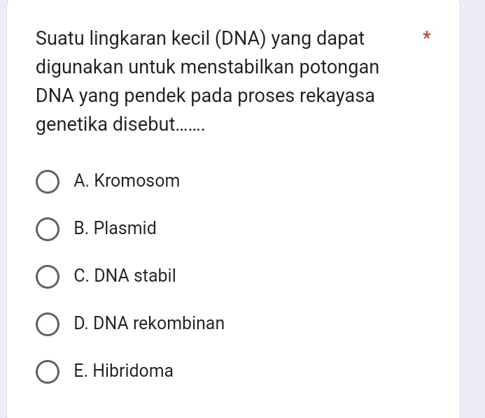 Suatu lingkaran kecil (DNA) yang dapat *
digunakan untuk menstabilkan potongan
DNA yang pendek pada proses rekayasa
genetika disebut........
A. Kromosom
B. Plasmid
C. DNA stabil
D. DNA rekombinan
E. Hibridoma