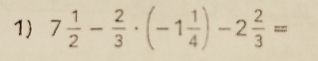 7 1/2 - 2/3 · (-1 1/4 )-2 2/3 =