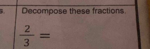 Decompose these fractions.
 2/3 =