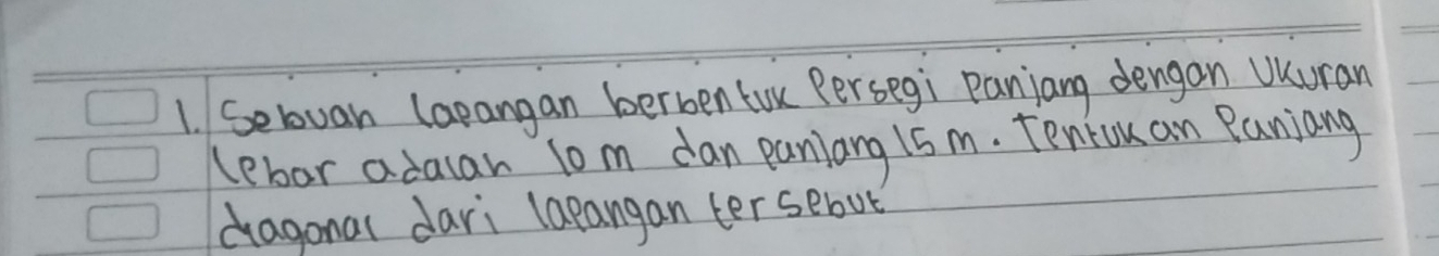 Sebuan larangan berben tou Persegi Panjang dengan UKuran 
lebor adacar lom dan paniang 15 m. Teniou an Paniang 
dragonal dari lapangan ter sebut