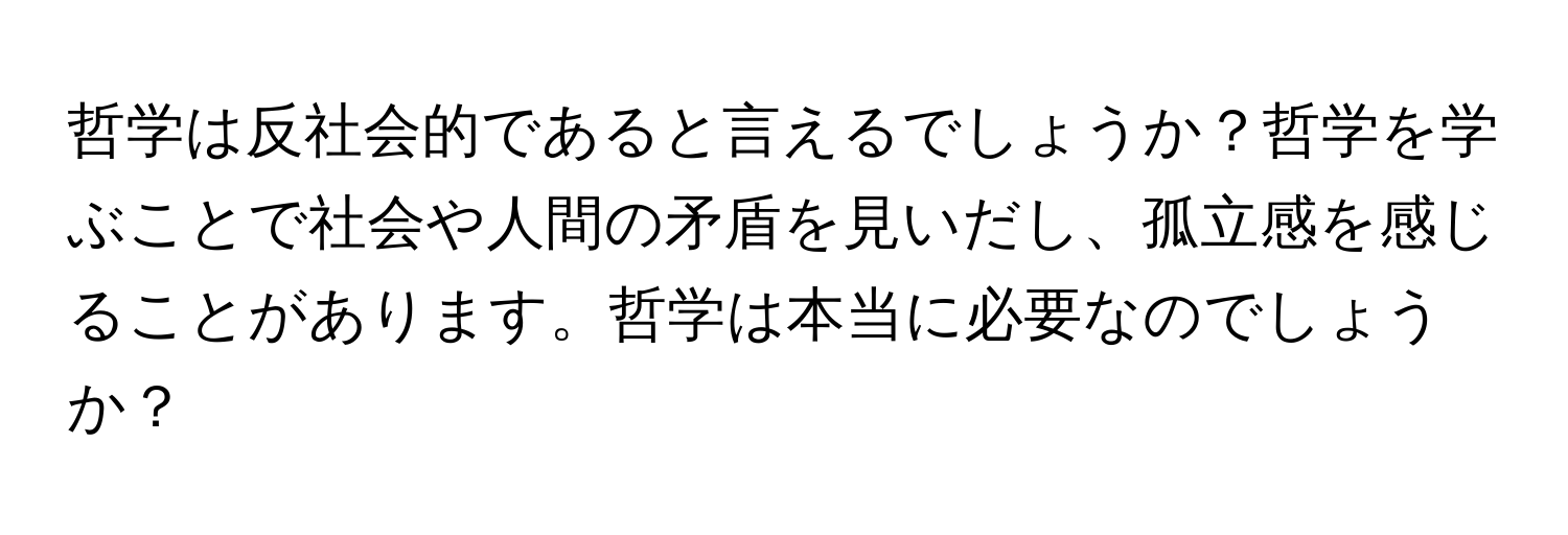 哲学は反社会的であると言えるでしょうか？哲学を学ぶことで社会や人間の矛盾を見いだし、孤立感を感じることがあります。哲学は本当に必要なのでしょうか？