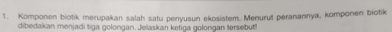 Komponen biotik merupakan salah satu penyusun ekosistem. Menurut peranannya, komponen biotik 
dibedakan menjadi tiga golongan. Jelaskan ketiga golongan tersebut!