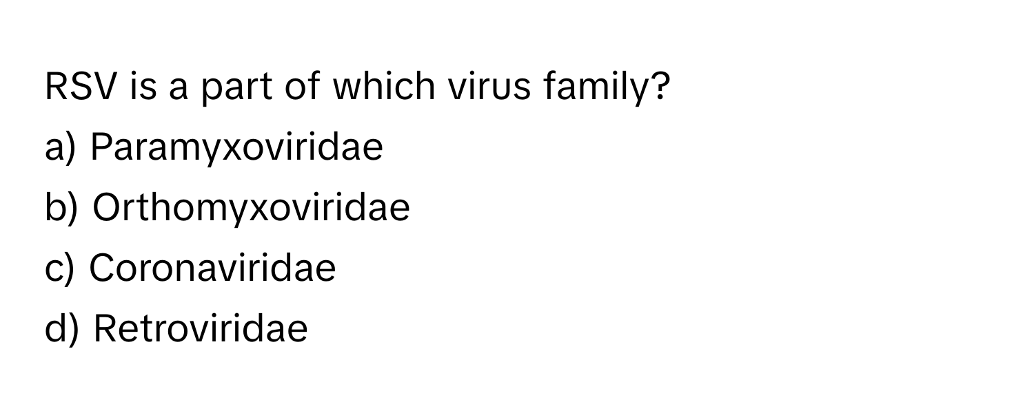 RSV is a part of which virus family?

a) Paramyxoviridae 
b) Orthomyxoviridae 
c) Coronaviridae 
d) Retroviridae