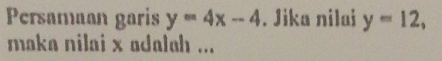 Persamaan garis y=4x-4. Jika nilai y=12, 
maka nilai x adalah ...