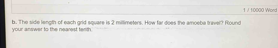 1 / 10000 Word 
b. The side length of each grid square is 2 millimeters. How far does the amoeba travel? Round 
your answer to the nearest tenth.