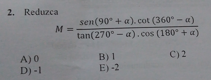 Reduzca
M= (sen (90°+alpha ).cot (360°-alpha ))/tan (270°-alpha ).cos (180°+alpha ) 
A) 0 B) 1 C) 2
D) -1 E) -2