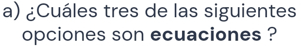 ¿Cuáles tres de las siguientes 
opciones son ecuaciones ?