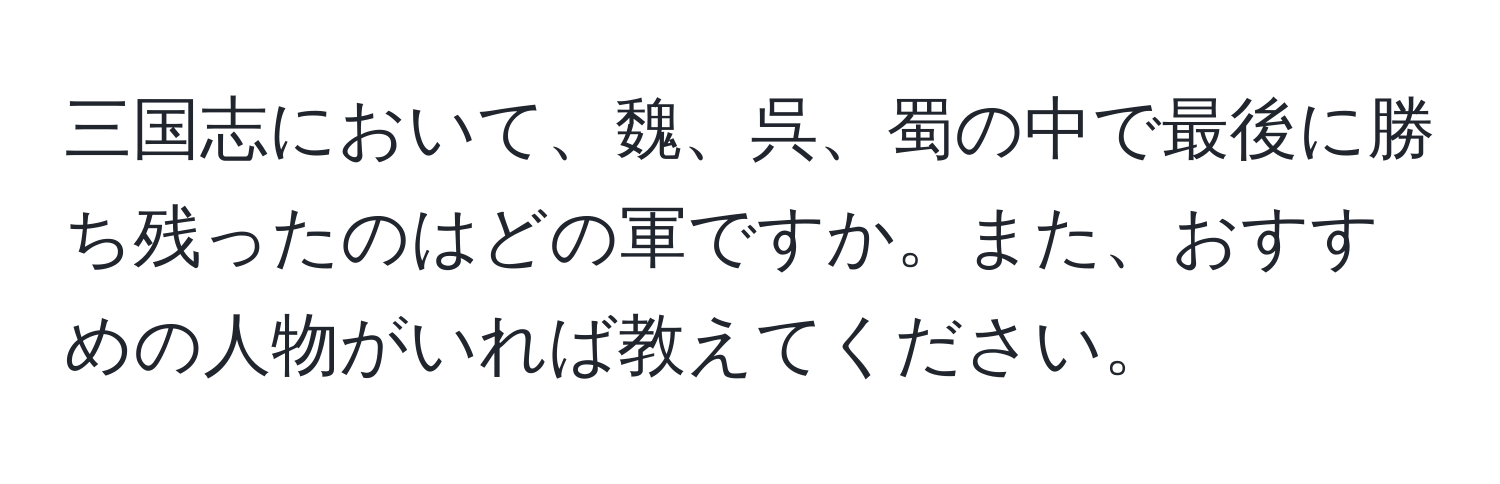 三国志において、魏、呉、蜀の中で最後に勝ち残ったのはどの軍ですか。また、おすすめの人物がいれば教えてください。