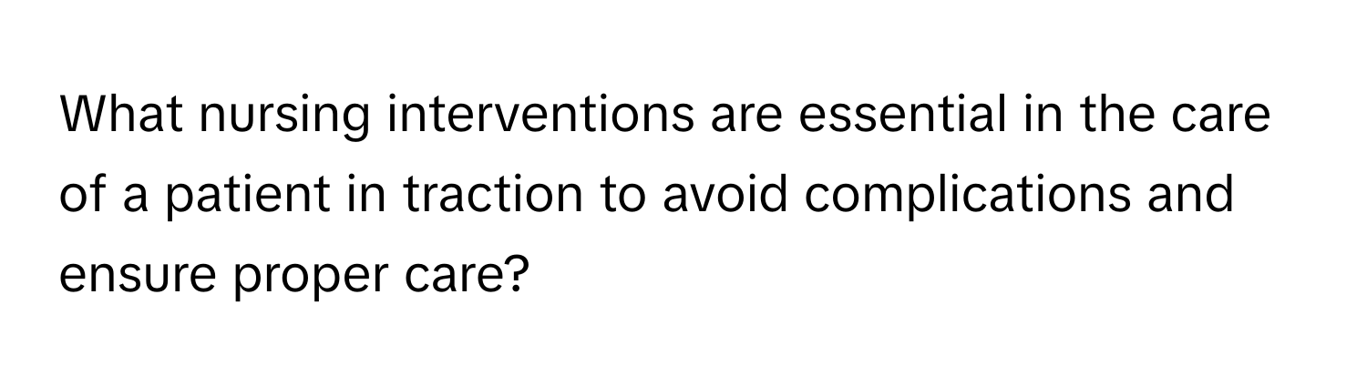 What nursing interventions are essential in the care of a patient in traction to avoid complications and ensure proper care?