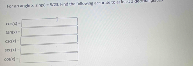 For an angle x, sin (x)=5/23. Find the following accurate to at least 3 decimal places.
cos (x)=□
tan (x)=□
csc (x)=| =□
sec (x)=□
cot (x)=□