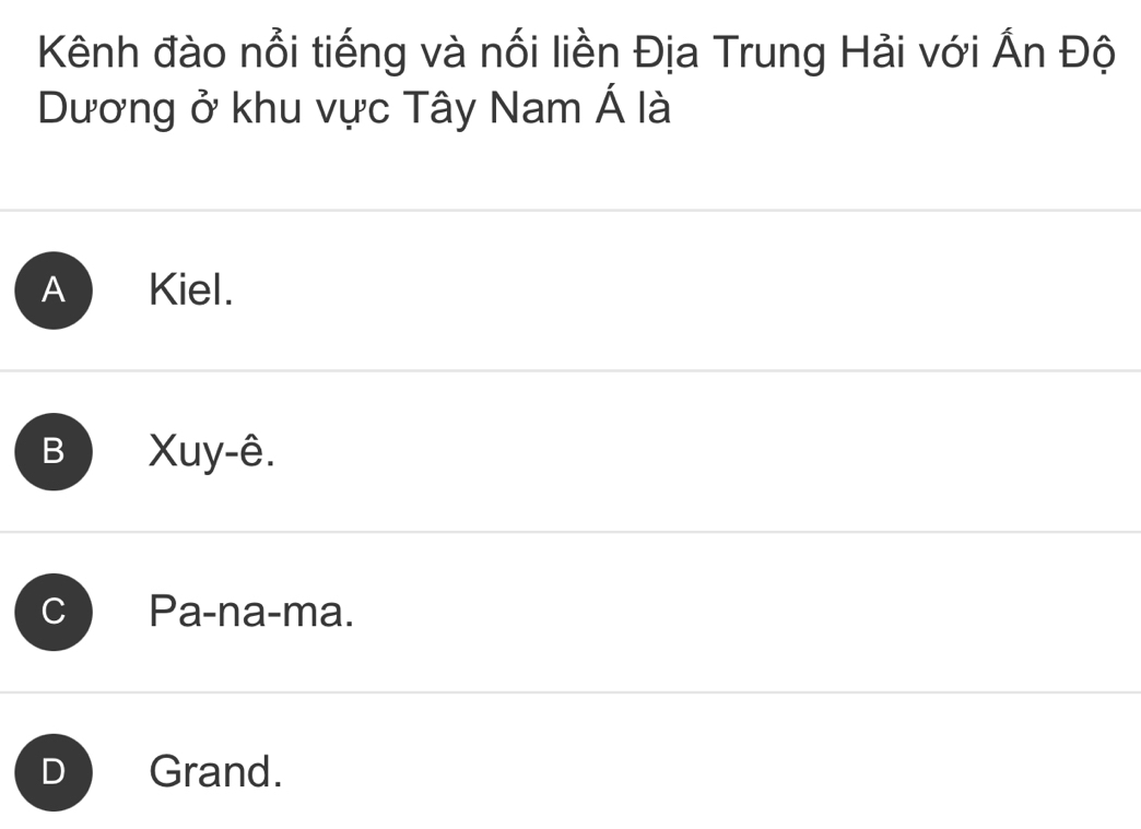 Kênh đào nổi tiếng và nối liền Địa Trung Hải với Ấn Độ
Dương ở khu vực Tây Nam A là
A Kiel.
B ) Xuy-ê.
C Pa-na-ma.
D Grand.