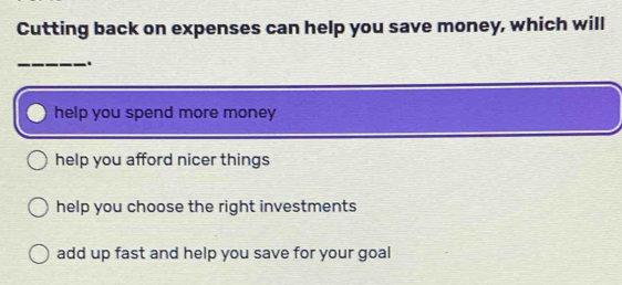 Cutting back on expenses can help you save money, which will
_
help you spend more money
help you afford nicer things
help you choose the right investments
add up fast and help you save for your goal