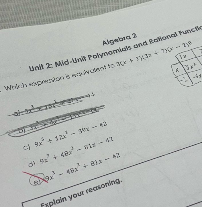 Algebra 2
?
Unit 2: Mid-Unit Polynomials and Rational Functi
X 3x²
Which expression is equivalent to 3(x+1)(3x+7)(x-2) 3
a) 3x^3+16x^2+27x
=14
b) 3x^3+4x^2
c) 9x^3+12x^2-39x-42
d) 9x^3+48x^2-81x-42
e) 9x^3-48x^2+81x-42
=xplain your reasoning