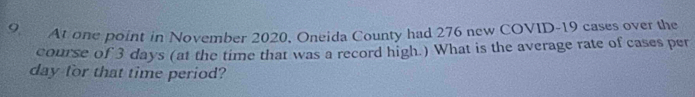 At one point in November 2020, Oneida County had 276 new COVID- 19 cases over the 
course of 3 days (at the time that was a record high.) What is the average rate of cases per
day for that time period?