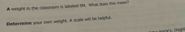 A weight in the classroom is labeled 5N. What does this mean? 
Determine your own weight. A scale will be helpful. 
brick's: (highl