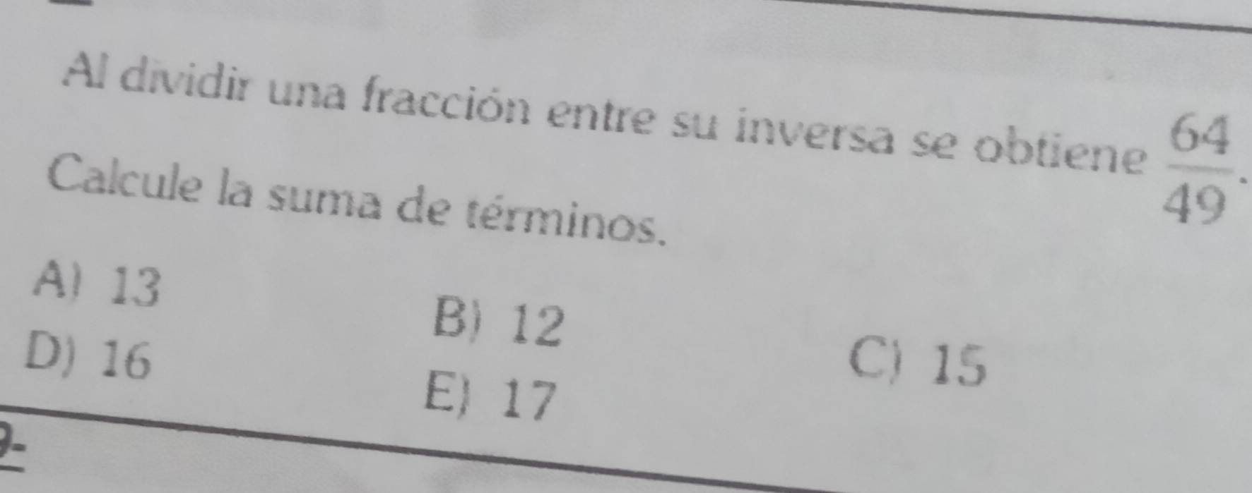 Al dividir una fracción entre su inversa se obtiene  64/49 . 
Calcule la suma de términos.
A) 13
B) 12
D) 16 C) 15
E) 17