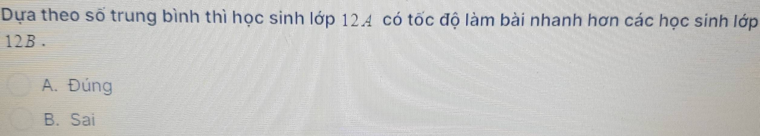 Dựa theo số trung bình thì học sinh lớp 12.4 có tốc độ làm bài nhanh hơn các học sinh lớp
12B.
A. Đúng
B. Sai