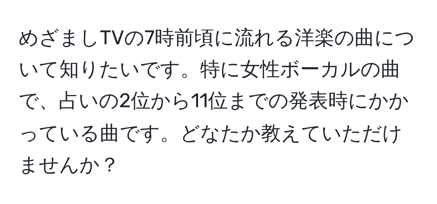 めざましTVの7時前頃に流れる洋楽の曲について知りたいです。特に女性ボーカルの曲で、占いの2位から11位までの発表時にかかっている曲です。どなたか教えていただけませんか？